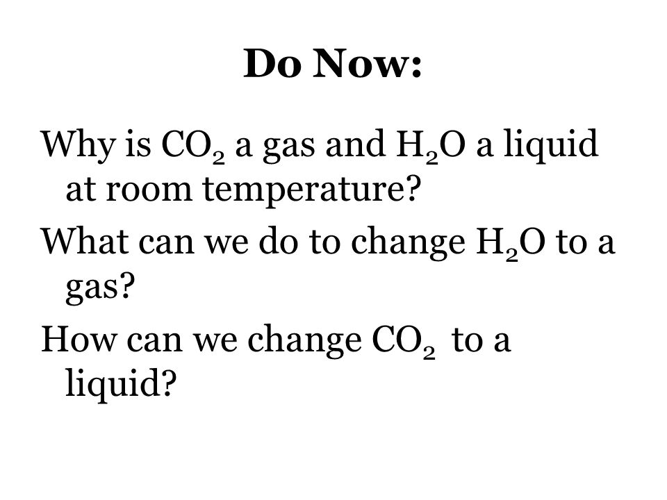 Do Now: Why is CO2 a gas and h3O a liquid at room temperature.