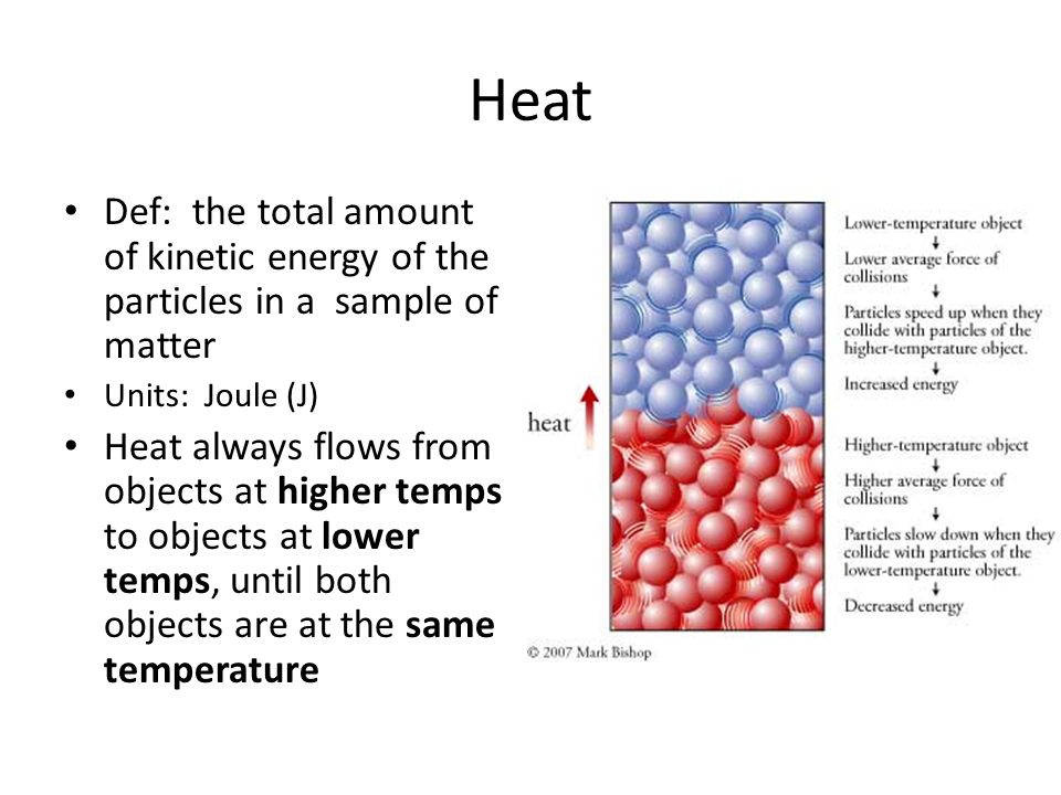 Heat Def: the total amount of kinetic energy of the particles in a sample of matter. Units: Joule (J)