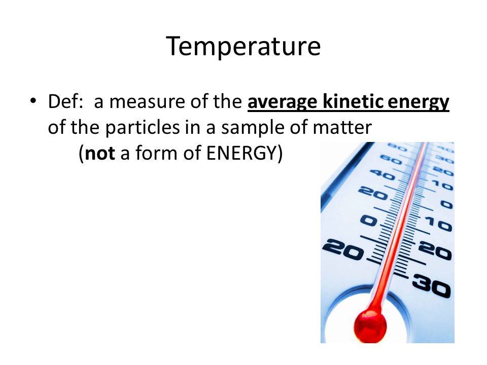 Temperature Def: a measure of the average kinetic energy of the particles in a sample of matter (not a form of ENERGY)